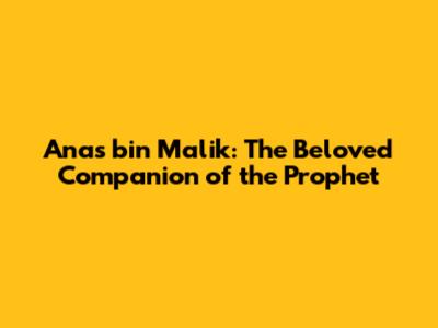 Anas bin Malik: The Beloved Companion of the Prophet