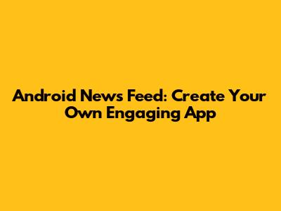 Android News Feed: Create Your Own Engaging App