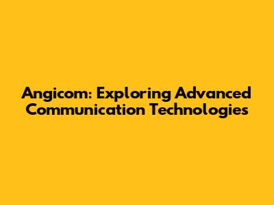 Angicom: Exploring Advanced Communication Technologies