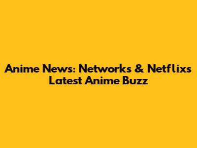 Anime News: Networks & Netflix's Latest Anime Buzz