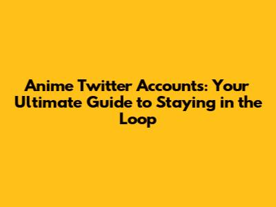 Anime Twitter Accounts: Your Ultimate Guide to Staying in the Loop