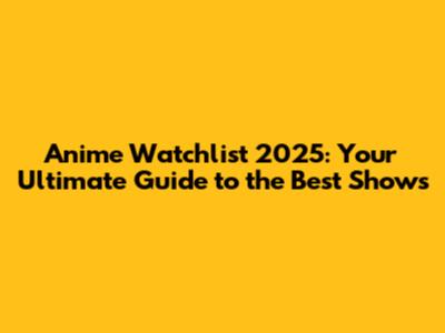 Anime Watchlist 2025: Your Ultimate Guide to the Best Shows