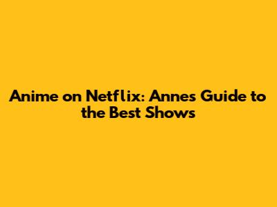 Anime on Netflix: Anne's Guide to the Best Shows