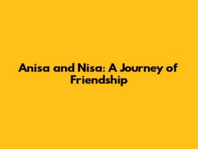 Anisa and Nisa: A Journey of Friendship