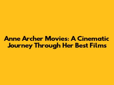Anne Archer Movies: A Cinematic Journey Through Her Best Films