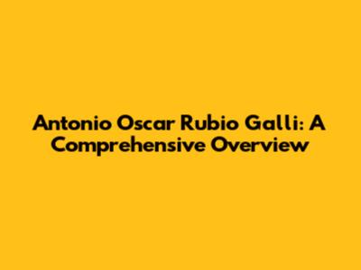 Antonio Oscar Rubio Galli: A Comprehensive Overview