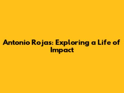 Antonio Rojas: Exploring a Life of Impact