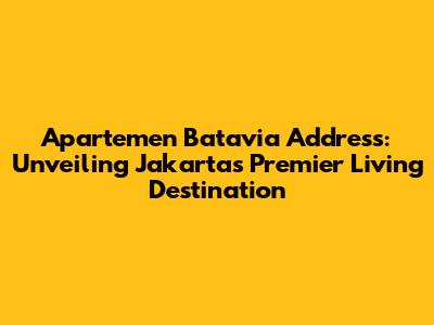 Apartemen Batavia Address: Unveiling Jakarta's Premier Living Destination