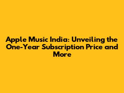 Apple Music India: Unveiling the One-Year Subscription Price and More