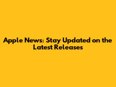 Apple News: Stay Updated on the Latest Releases