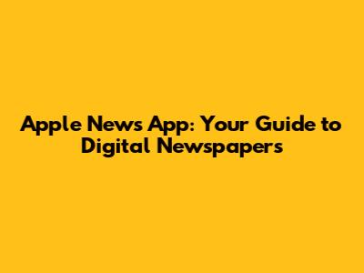 Apple News App: Your Guide to Digital Newspapers