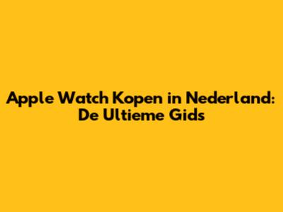 Apple Watch Kopen in Nederland: De Ultieme Gids