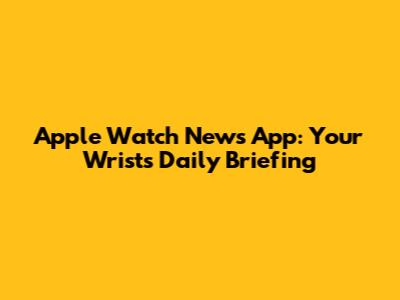 Apple Watch News App: Your Wrist's Daily Briefing
