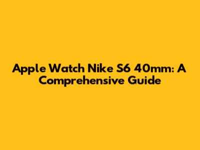 Apple Watch Nike S6 40mm: A Comprehensive Guide
