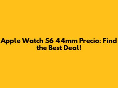 Apple Watch S6 44mm Precio: Find the Best Deal!