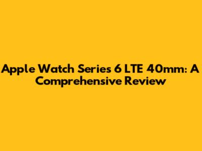 Apple Watch Series 6 LTE 40mm: A Comprehensive Review