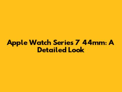 Apple Watch Series 7 44mm: A Detailed Look