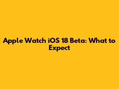 Apple Watch iOS 18 Beta: What to Expect