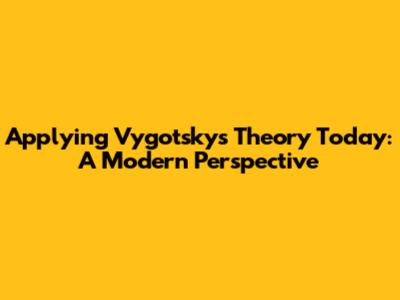 Applying Vygotsky's Theory Today: A Modern Perspective