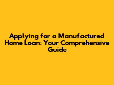 Applying for a Manufactured Home Loan: Your Comprehensive Guide