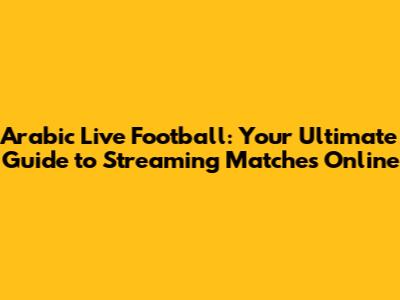 Arabic Live Football: Your Ultimate Guide to Streaming Matches Online