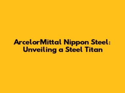 ArcelorMittal Nippon Steel: Unveiling a Steel Titan