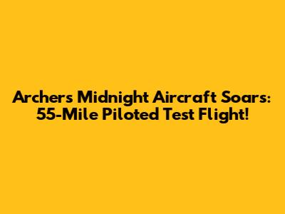 Archer's Midnight Aircraft Soars: 55-Mile Piloted Test Flight!