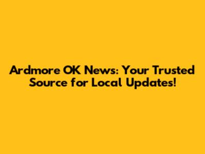 Ardmore OK News: Your Trusted Source for Local Updates!