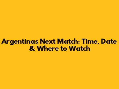 Argentina's Next Match: Time, Date & Where to Watch
