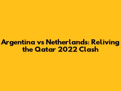 Argentina vs Netherlands: Reliving the Qatar 2022 Clash