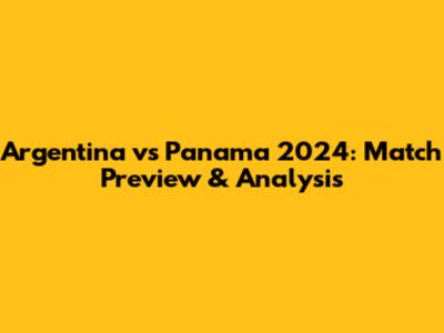 Argentina vs Panama 2024: Match Preview & Analysis