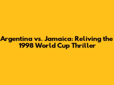 Argentina vs. Jamaica: Reliving the 1998 World Cup Thriller