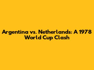 Argentina vs. Netherlands: A 1978 World Cup Clash