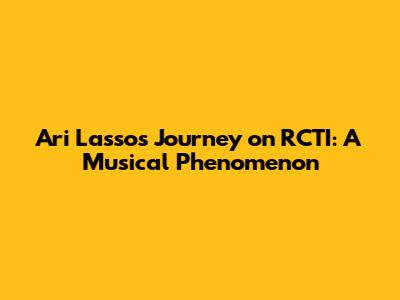 Ari Lasso's Journey on RCTI: A Musical Phenomenon