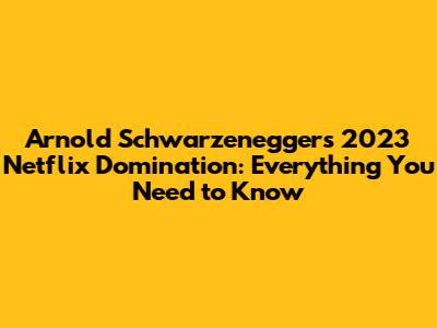 Arnold Schwarzenegger's 2023 Netflix Domination: Everything You Need to Know