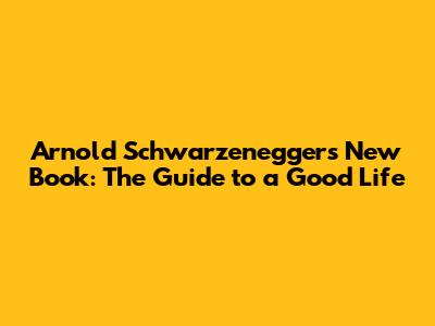 Arnold Schwarzenegger's New Book: The Guide to a Good Life