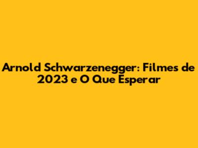 Arnold Schwarzenegger: Filmes de 2023 e O Que Esperar
