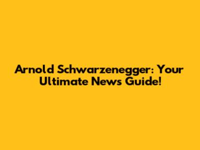Arnold Schwarzenegger: Your Ultimate News Guide!