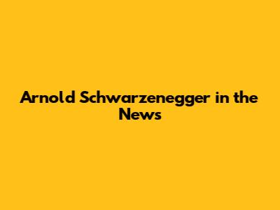 Arnold Schwarzenegger in the News