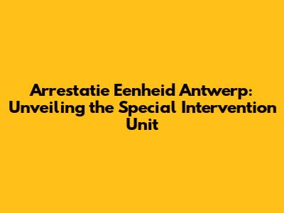 Arrestatie Eenheid Antwerp: Unveiling the Special Intervention Unit