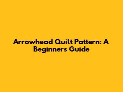Arrowhead Quilt Pattern: A Beginner's Guide