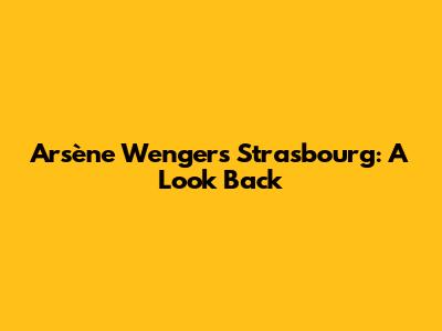 Arsène Wenger's Strasbourg: A Look Back