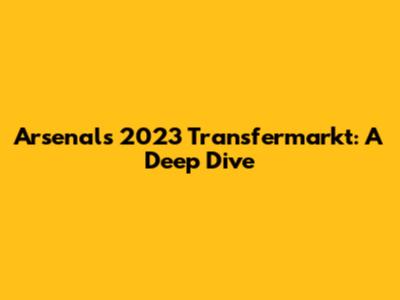 Arsenal's 2023 Transfermarkt: A Deep Dive