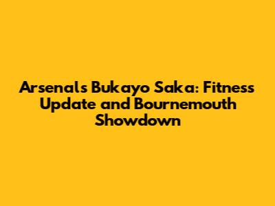 Arsenal's Bukayo Saka: Fitness Update and Bournemouth Showdown
