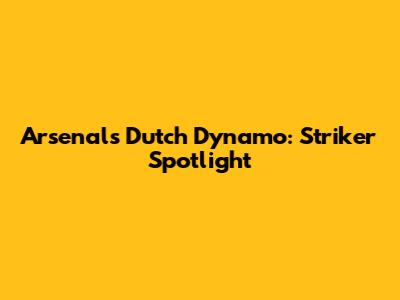 Arsenal's Dutch Dynamo: Striker Spotlight