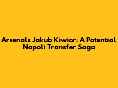 Arsenal's Jakub Kiwior: A Potential Napoli Transfer Saga
