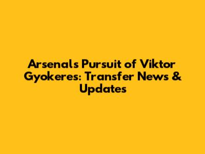 Arsenal's Pursuit of Viktor Gyokeres: Transfer News & Updates