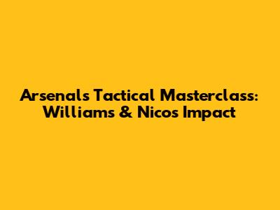 Arsenal's Tactical Masterclass: Williams & Nico's Impact