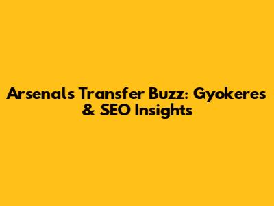 Arsenal's Transfer Buzz: Gyokeres & SEO Insights