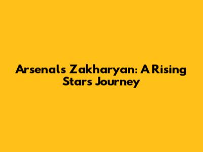 Arsenal's Zakharyan: A Rising Star's Journey